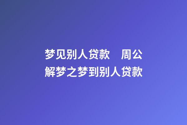 梦见别人贷款　周公解梦之梦到别人贷款